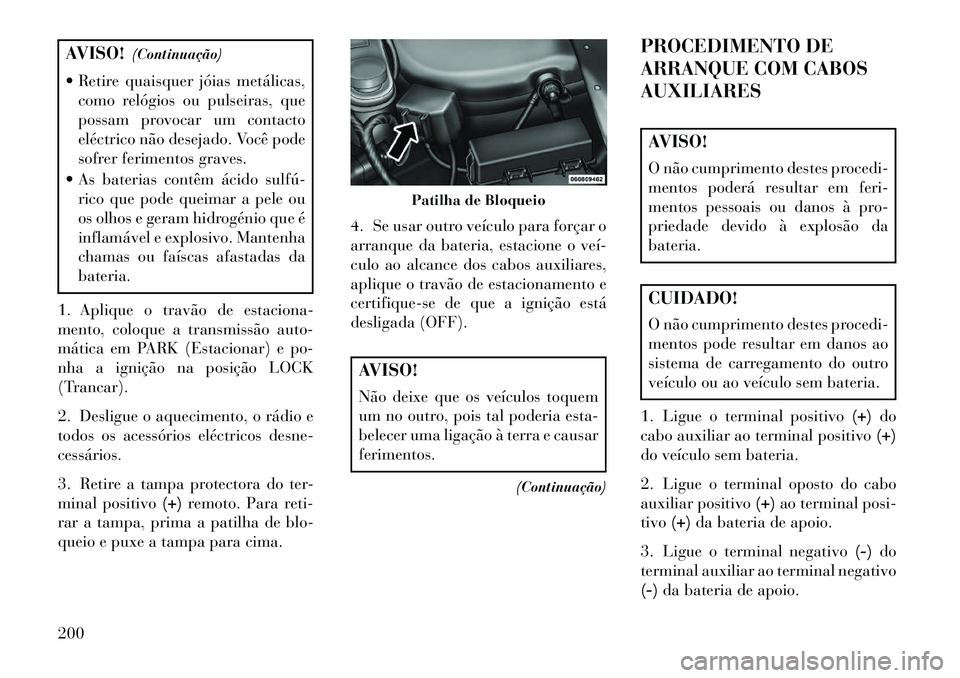 Lancia Flavia 2013  Manual de Uso e Manutenção (in Portuguese) AVISO!(Continuação)
 Retire quaisquer jóias metálicas, como relógios ou pulseiras, que
possam provocar um contacto
eléctrico não desejado. Você pode
sofrer ferimentos graves.
 As baterias co