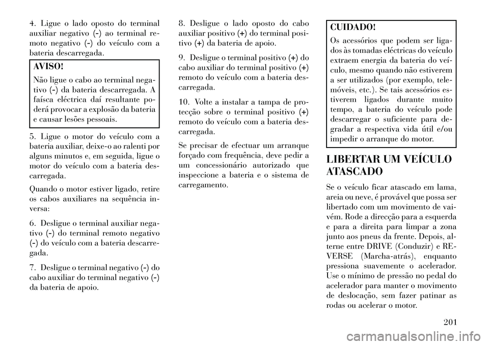Lancia Flavia 2013  Manual de Uso e Manutenção (in Portuguese) 4. Ligue o lado oposto do terminal
auxiliar negativo(-)ao terminal re-
moto negativo (-)do veículo com a
bateria descarregada.AVISO!
Não ligue o cabo ao terminal nega-
tivo (-)da bateria descarregad