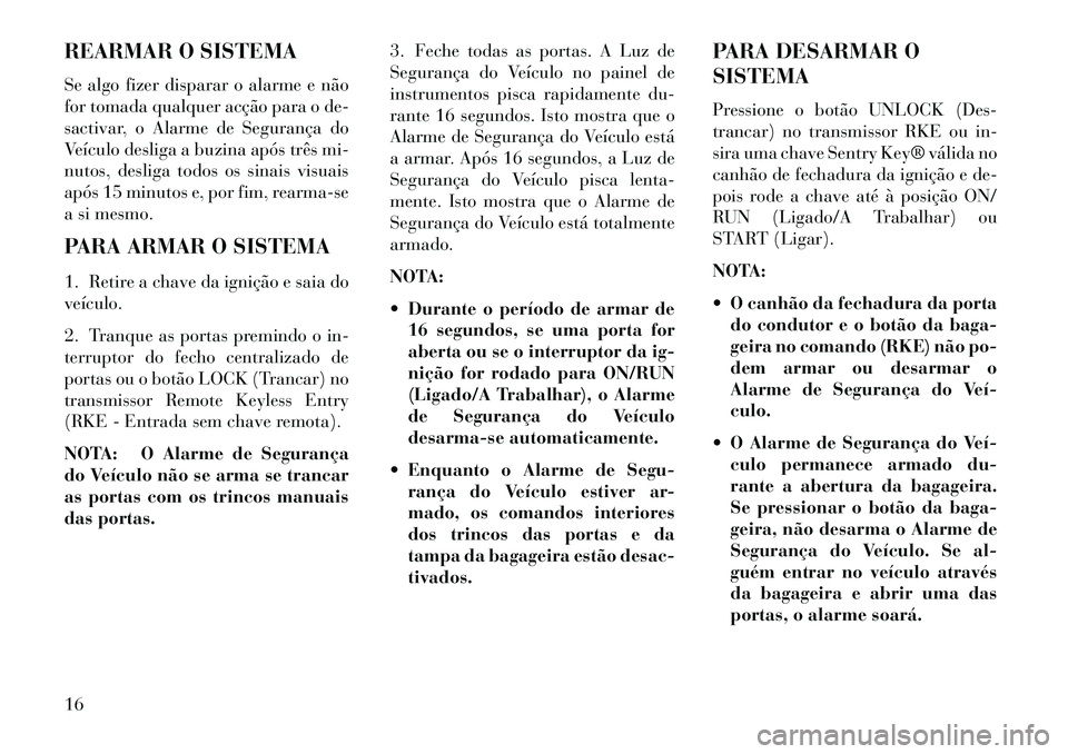 Lancia Flavia 2013  Manual de Uso e Manutenção (in Portuguese) REARMAR O SISTEMA
Se algo fizer disparar o alarme e não
for tomada qualquer acção para o de-
sactivar, o Alarme de Segurança do
Veículo desliga a buzina após três mi-
nutos, desliga todos os si
