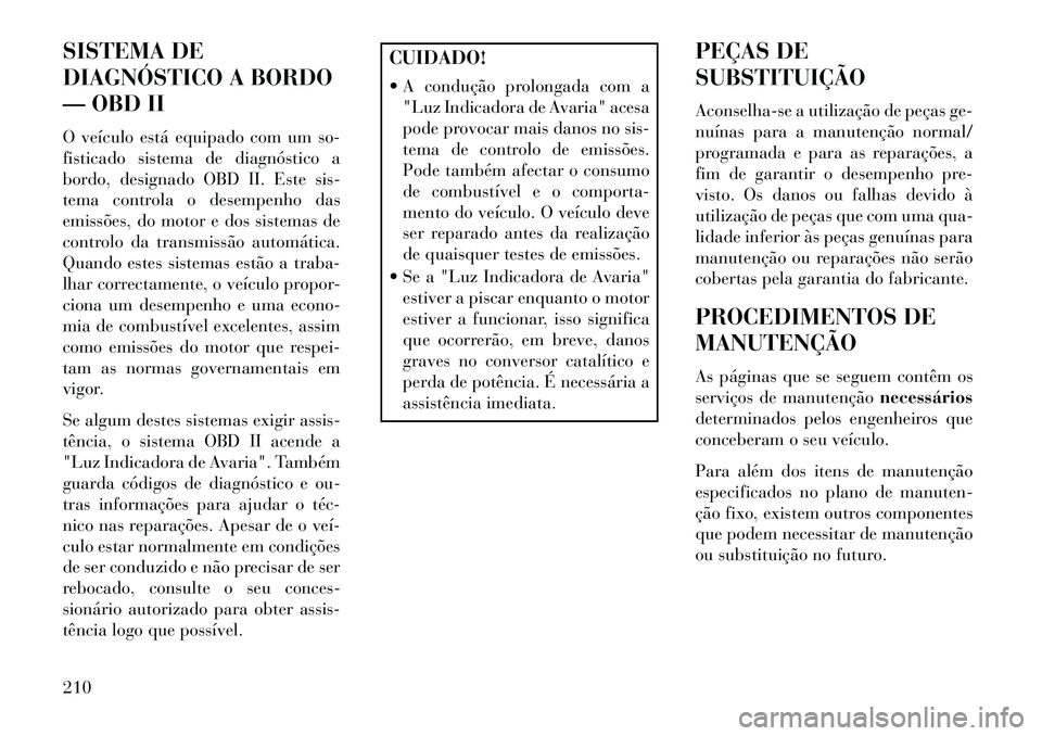 Lancia Flavia 2013  Manual de Uso e Manutenção (in Portuguese) SISTEMA DE
DIAGNÓSTICO A BORDO
— OBD II
O veículo está equipado com um so-
fisticado sistema de diagnóstico a
bordo, designado OBD II. Este sis-
tema controla o desempenho das
emissões, do moto