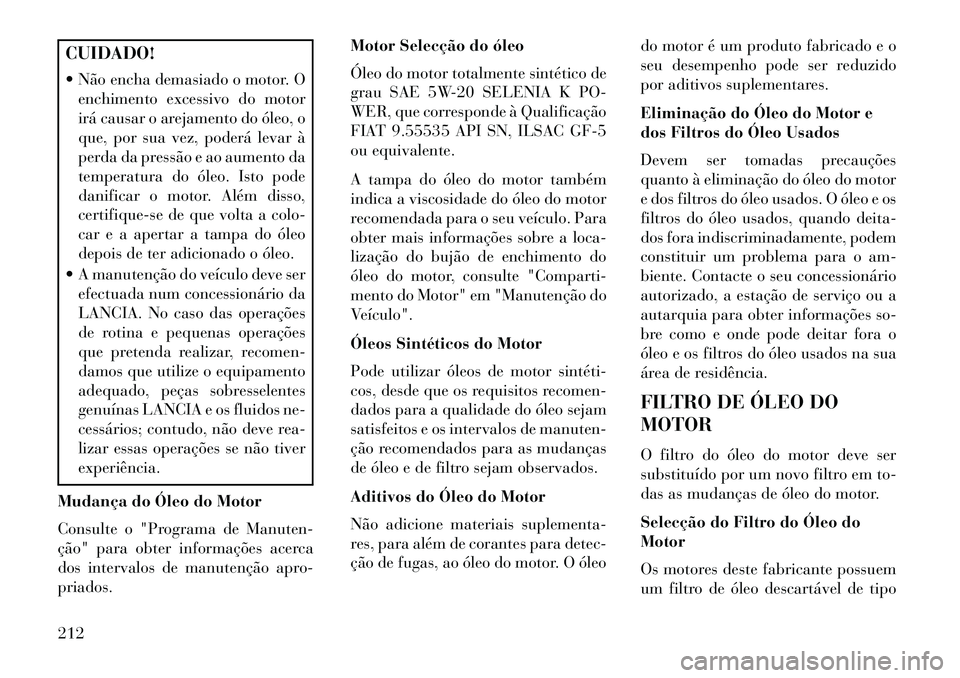Lancia Flavia 2013 Manual de Uso e Manutenção (in Portuguese) CUIDADO!
Não encha demasiado o motor. Oenchimento excessivo do motor
irá causar o arejamento do óleo, o
que, por sua vez, poderá levar à
perda da pressão e ao aumento da
temperatura do óleo. Lancia Flavia 2013 Manual de Uso e Manutenção (in Portuguese) CUIDADO!
Não encha demasiado o motor. Oenchimento excessivo do motor
irá causar o arejamento do óleo, o
que, por sua vez, poderá levar à
perda da pressão e ao aumento da
temperatura do óleo.