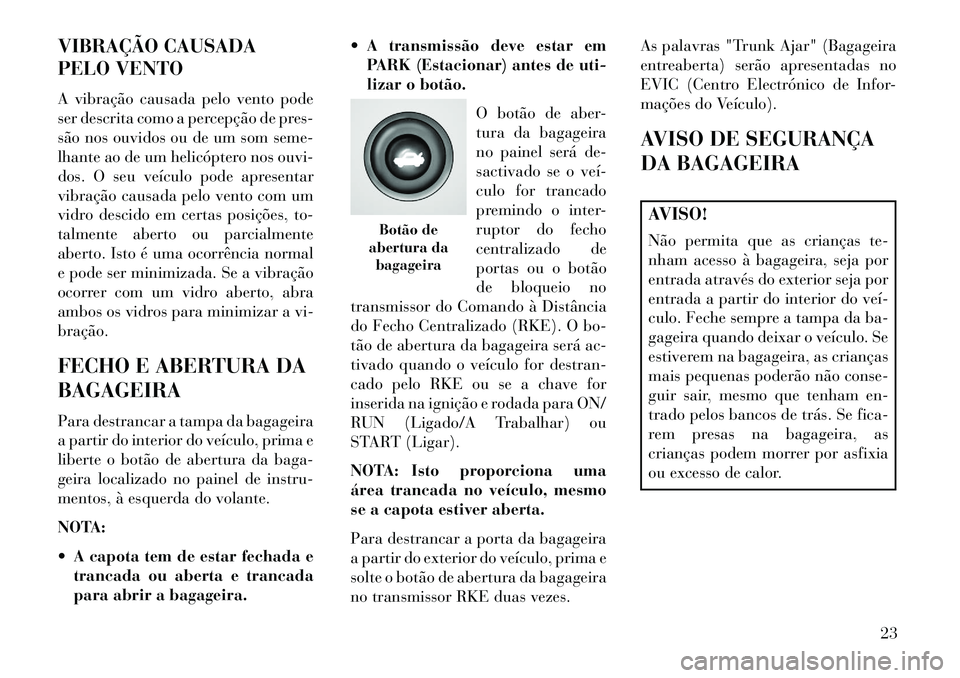 Lancia Flavia 2013  Manual de Uso e Manutenção (in Portuguese) VIBRAÇÃO CAUSADA
PELO VENTO
A vibração causada pelo vento pode
ser descrita como a percepção de pres-
são nos ouvidos ou de um som seme-
lhante ao de um helicóptero nos ouvi-
dos. O seu veícu
