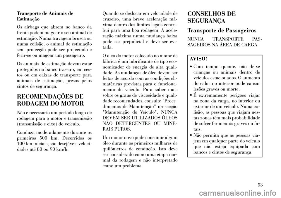 Lancia Flavia 2013  Manual de Uso e Manutenção (in Portuguese) Transporte de Animais de
Estimação
Os airbags que abrem no banco da
frente podem magoar o seu animal de
estimação. Numa travagem brusca ou
numa colisão, o animal de estimação
sem protecção po