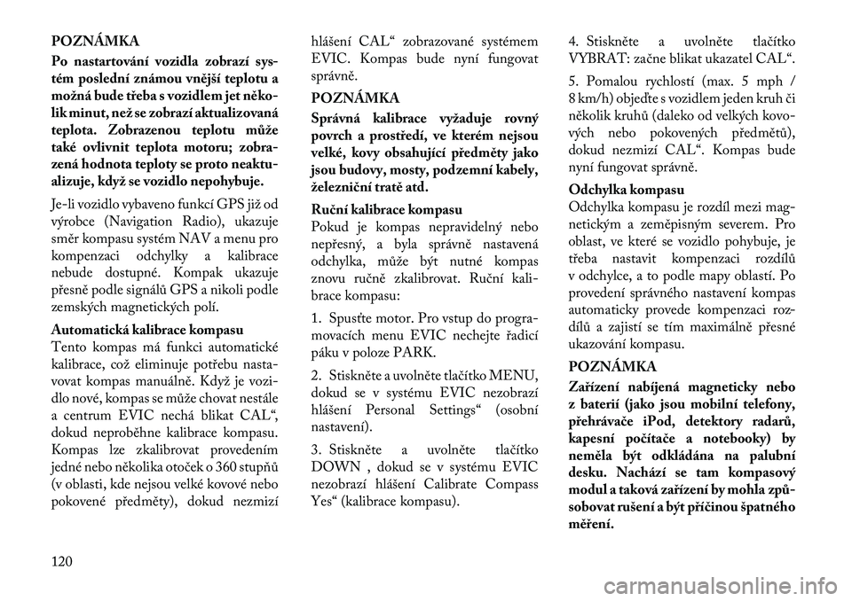 Lancia Flavia 2012  Návod k použití a údržbě (in Czech) POZNÁMKA
Po nastartování vozidla zobrazí sys-
tém poslední známou vn\bjší teplotu a
možná bude tře\fa s vozidlem jet n\bko-
lik minut, než se zobrazí aktualizovaná
teplota. Zobrazenou t
