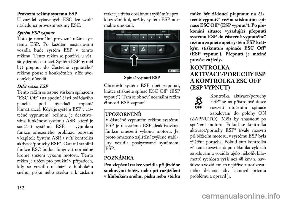 Lancia Flavia 2012  Návod k použití a údržbě (in Czech) Provozní režimy systému ESP
U vozidel vybavených ESC lze zvolit
následující provozní režimy ESC:
Systém ESP zapnut
Toto je normální provozní režim sys-
tému ESP. Po každém nastartová
