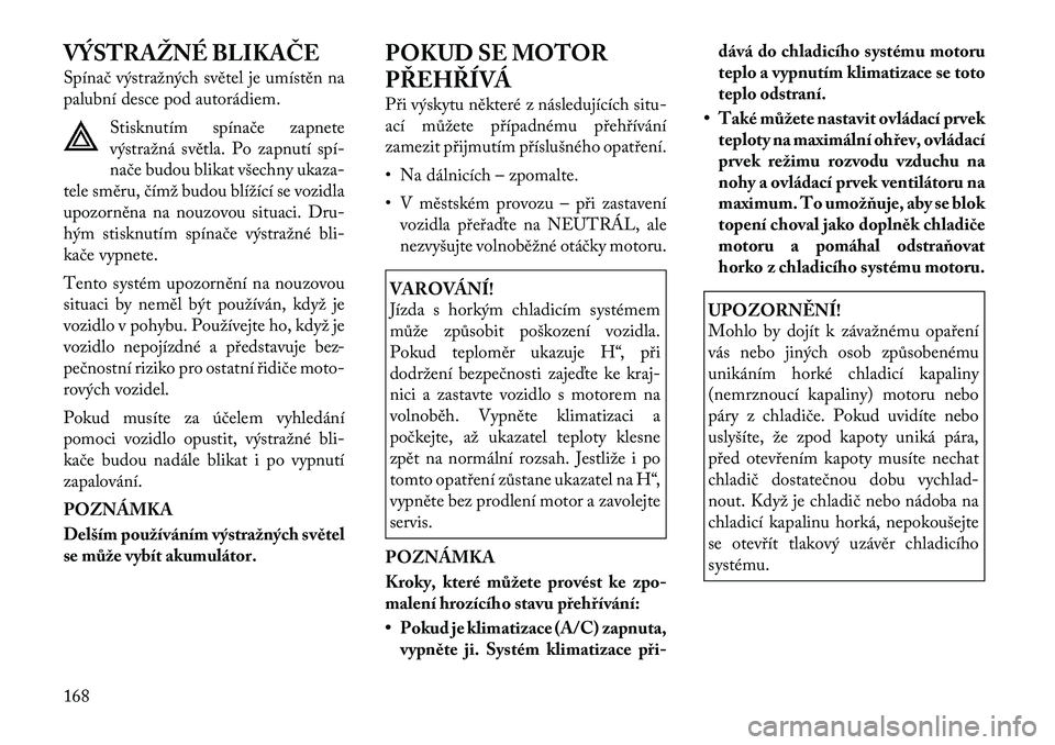 Lancia Flavia 2012  Návod k použití a údržbě (in Czech) VÝSTRAŽNÉ BLIKAČE
Spínač výstražných světel je umístěn na
palubní desce pod autorádiem.Stisknutím spínače zapnete
výstražná světla. Po zapnutí spí