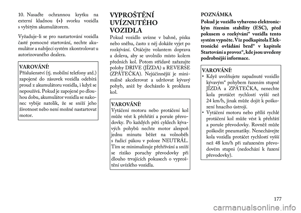 Lancia Flavia 2012  Návod k použití a údržbě (in Czech) 10. Nasaďte ochrannou krytku na
externí kladnou (+)svorku vozidla
s vybitým akumulátorem.
Vyža duje-li se pro nastartování vozidla
časté pomocné startování, nechte aku-
mulátor a nabíjec