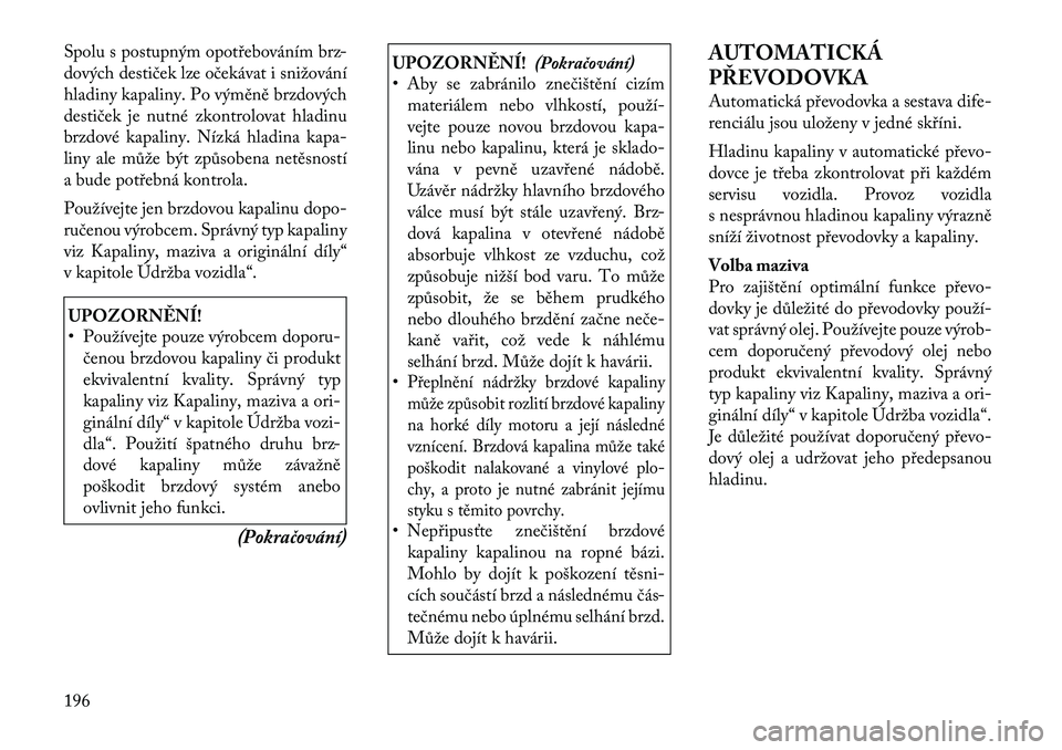 Lancia Flavia 2012  Návod k použití a údržbě (in Czech) Spolu s postupným opotřebováním brz-
dových destiček lze očekávat i snižování
hladiny kapaliny. Po výměně brzdových
destiček je nutné zkontrolovat hladinu
brzdové kapaliny. Nízká h