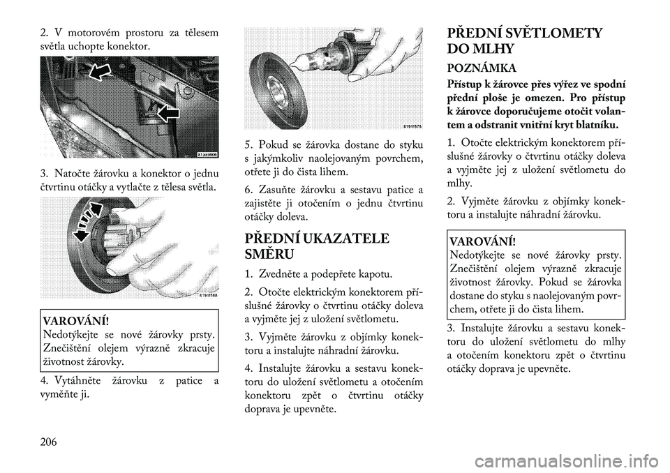 Lancia Flavia 2012  Návod k použití a údržbě (in Czech) 2. V motorovém prostoru za tělesem
světla uchopte konektor.
3. Natočte žárovku a konektor o jednu
čtvrtinu otáčky a vytlačte z tělesa světla.VAROVÁNÍ!
Nedotýkejte se nové žárovky prs