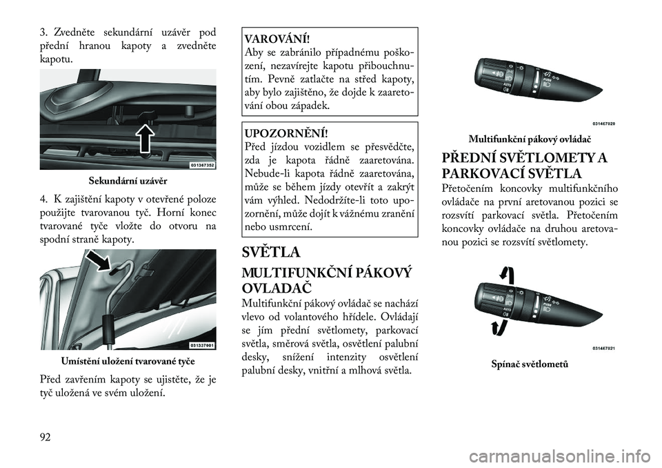 Lancia Flavia 2012  Návod k použití a údržbě (in Czech) 3. Zvedněte sekundární uzávěr pod
přední hranou kapoty a zvedněte
kapotu.
4. K zajištění kapoty v otevřené poloze
použijte tvarovanou tyč. Horní konec
tvarované tyče vložte do otvor