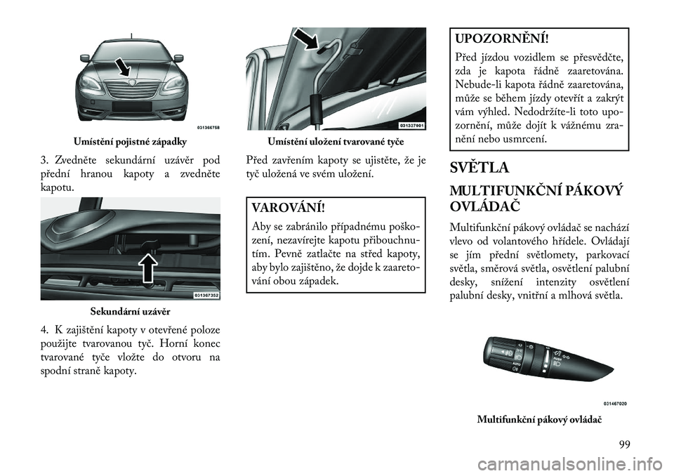 Lancia Flavia 2013  Návod k použití a údržbě (in Czech) 3. Zvedněte sekundární uzávěr pod
přední hranou kapoty a zvedněte
kapotu.
4. K zajištění kapoty v otevřené poloze
použijte tvarovanou tyč. Horní konec
tvarované tyče vložte do otvor