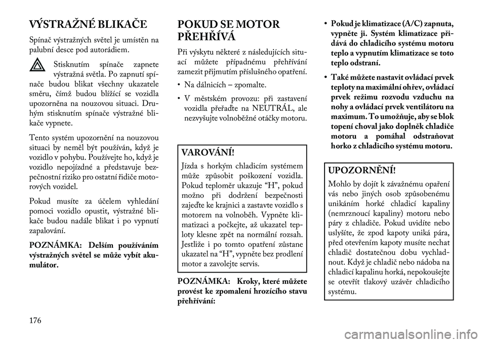 Lancia Flavia 2013  Návod k použití a údržbě (in Czech) VÝSTRAŽNÉ BLIKAČE
Spínač výstražných světel je umístěn na
palubní desce pod autorádiem.Stisknutím spínače zapnete
výstražná světla. Po zapnutí spí