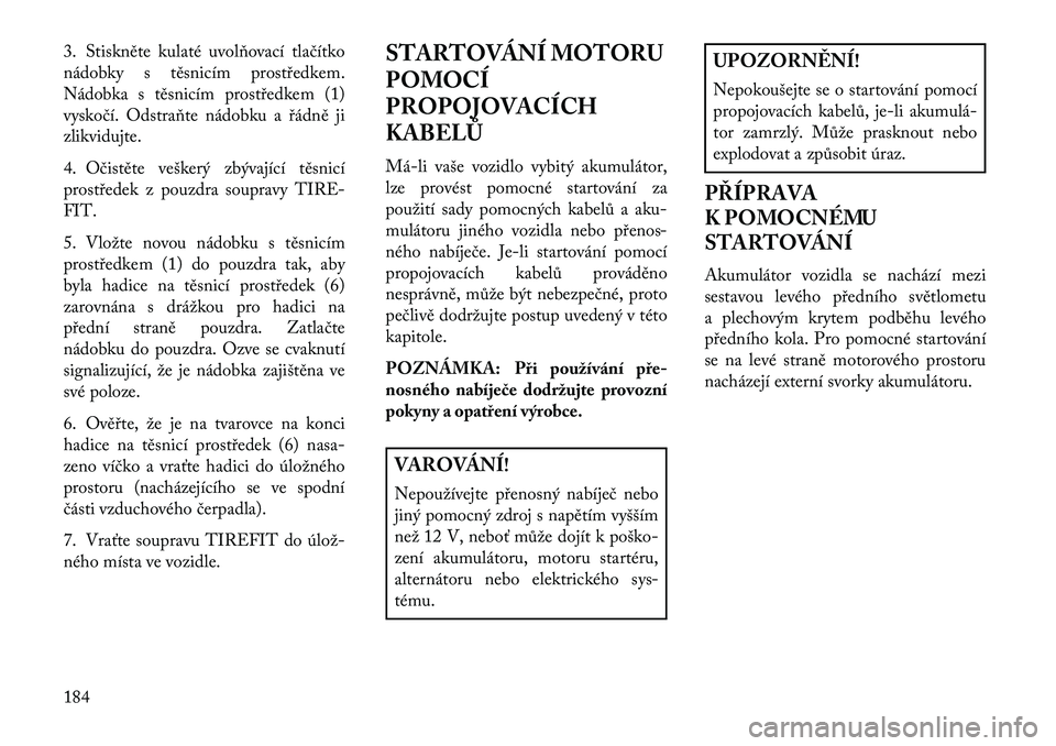 Lancia Flavia 2013  Návod k použití a údržbě (in Czech) 3. Stiskněte kulaté uvolňovací tlačítko
nádobky s těsnicím prostředkem.
Nádobka s těsnicím prostředkem (1)
vyskočí. Odstraňte nádobku a řádně ji
zlikvidujte.
4. Očistěte vešker