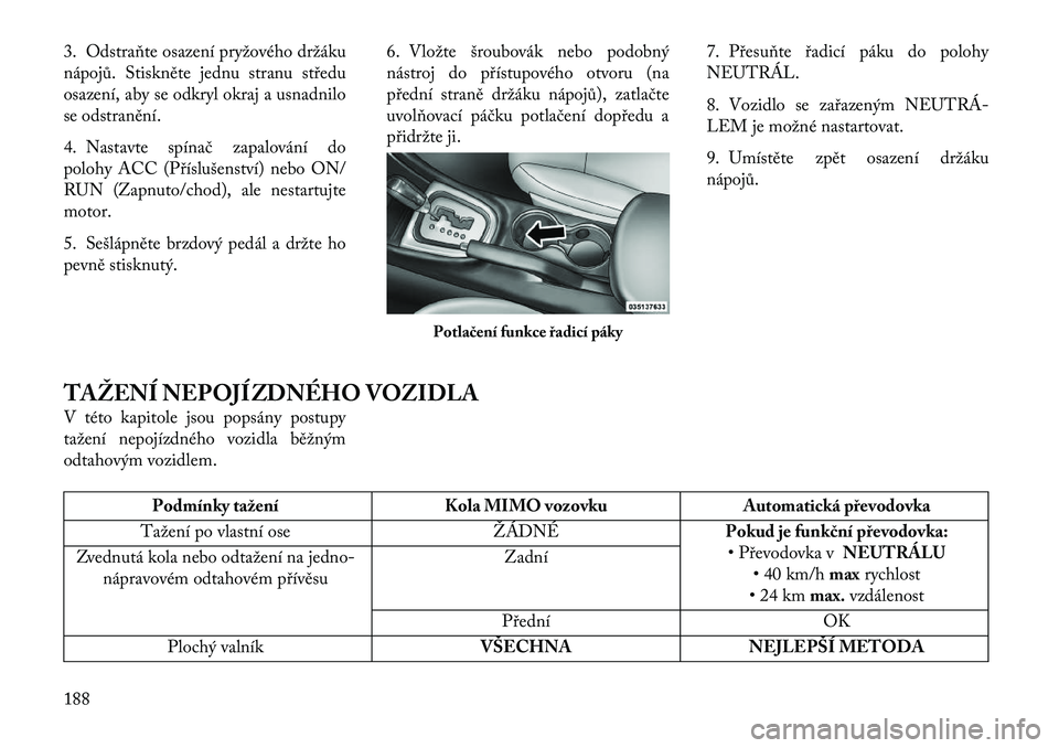 Lancia Flavia 2013  Návod k použití a údržbě (in Czech) 3. Odstraňte osazení pryžového držáku
nápojů. Stiskněte jednu stranu středu
osazení, aby se odkryl okraj a usnadnilo
se odstranění.
4. Nastavte spínač zapalování do
polohy ACC (Přís