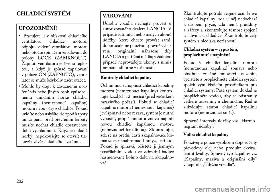 Lancia Flavia 2013  Návod k použití a údržbě (in Czech) CHLADICÍ SYSTÉMUPOZORN\fNÍ!
• Pracujete-li v blízkosti chladicíhoventilátoru chladiče motoru,
odpojte vedení ventilátoru motoru
nebo otočte spínačem zapalování do
polohy LOCK (ZAMKNOUT