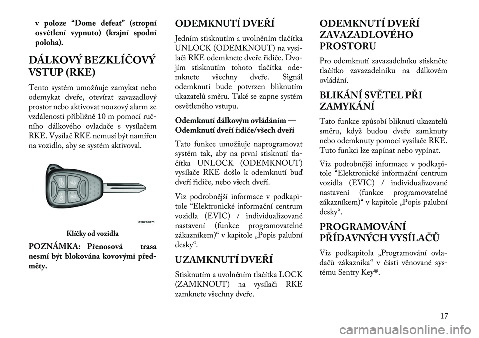 Lancia Flavia 2013  Návod k použití a údržbě (in Czech) v poloze “Dome defeat” (stropní
osvětlení vypnuto) (krajní spodní
poloha).
DÁLKOVÝ BEZKLÍČOVÝ
VSTUP (RKE)
Tento systém umožňuje zamykat nebo
odemykat dveře, otevírat zavazadlový
pr