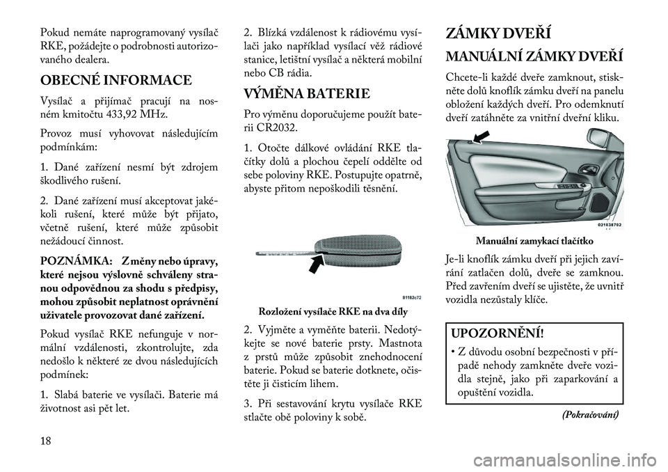 Lancia Flavia 2013  Návod k použití a údržbě (in Czech) Pokud nemáte naprogramovaný vysílač
RKE, požádejte o podrobnosti autorizo-
vaného dealera.
OBECNÉ INFORMACE
Vysílač a přijímač pracují na nos-
ném kmitočtu 433,92 MHz.
Provoz musí vyh