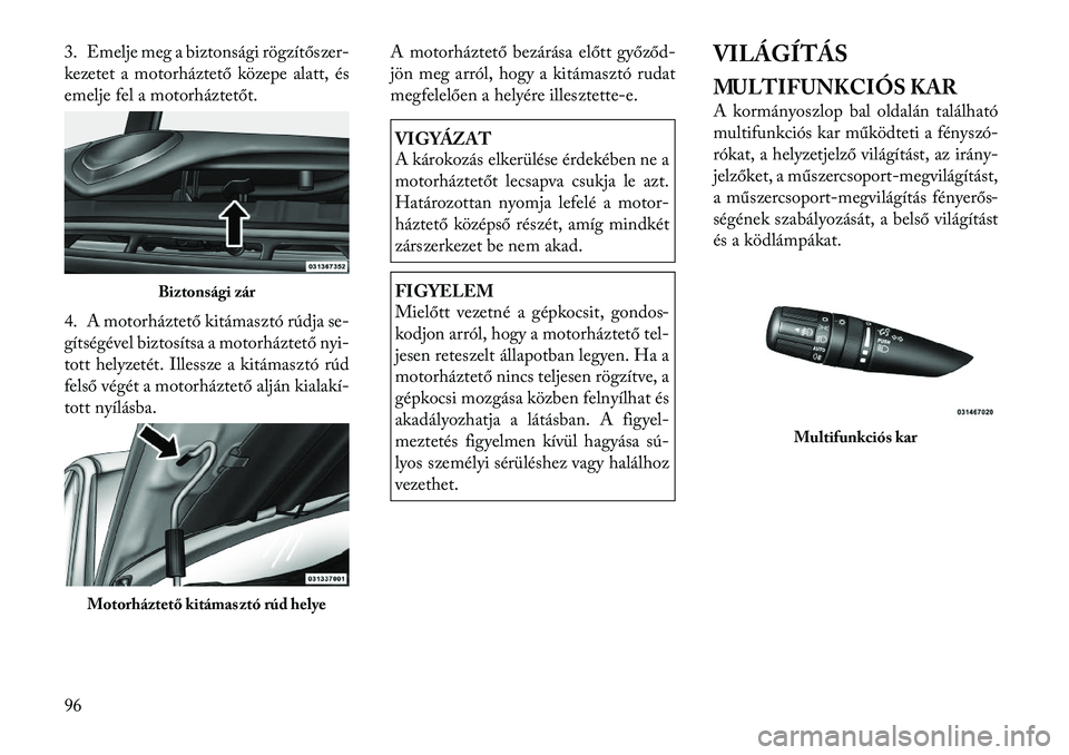 Lancia Flavia 2012  Kezelési és karbantartási útmutató (in Hungarian) 3. Emelje meg a biztonsági rögzítőszer-
kezetet a motorház tető közepe alatt, és
emelje fel a motorháztetőt.
4. A motorháztető kitámasztó rúdja s e-
gítségével biztosítsa a motorhá