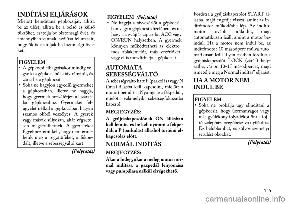 Lancia Flavia 2012  Kezelési és karbantartási útmutató (in Hungarian) INDÍTÁSI ELJÁRÁSOK
Mielőtt beindítaná gépkocsiját, állítsa
be az ülést, állítsa be a belső és külső
tükröket, csatolja be biztonsági övét, és
amennyiben vannak, szólítsa fel