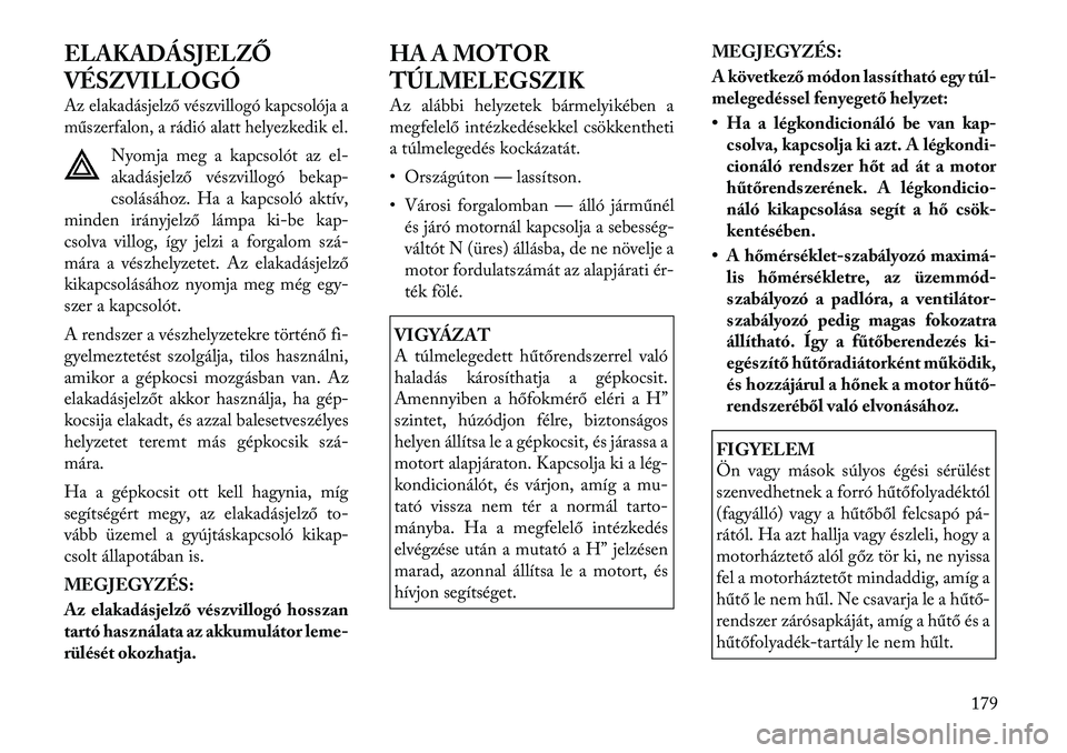 Lancia Flavia 2012  Kezelési és karbantartási útmutató (in Hungarian) ELAKADÁSJELZŐ
VÉSZVILLOGÓAz elakadásjelző vészvillogó kapcsolója a
műszerfalon, a rádió alatt helyezkedik el.
Nyomja meg a kapcsolót az el-
akadásjelz ő vészvillogó bekap -
csolásáh