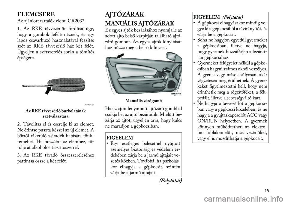 Lancia Flavia 2012  Kezelési és karbantartási útmutató (in Hungarian) ELEMCSERE
Az ajánlott tartalék elem: CR2032.
1. Az RKE távvezérlőt fordítsa úgy,
hogy a gombok lefelé néznek, és egy
lapos csavarhúzó használatával feszítse
szét az RKE távvezérlő h