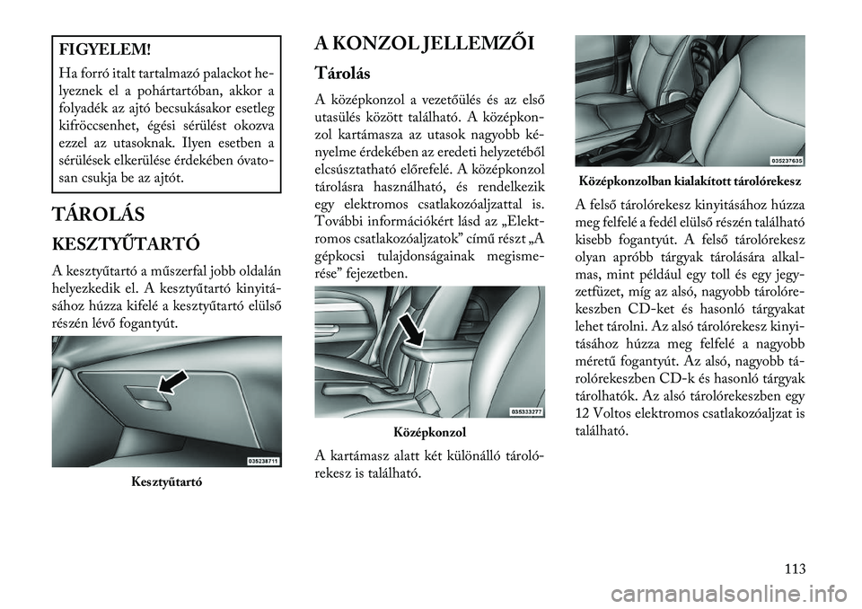 Lancia Flavia 2013  Kezelési és karbantartási útmutató (in Hungarian) FIGYELEM!
Ha forró italt tartalmazó palackot he-
lyeznek el a pohártartóban, akkor a
folyadék az ajtó becsukásakor esetleg
kifröccsenhet, égési sérülést okozva
ezzel az utasoknak. Ilyen e