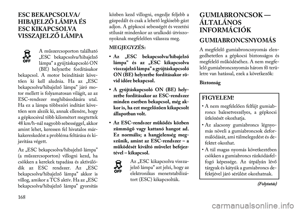 Lancia Flavia 2013  Kezelési és karbantartási útmutató (in Hungarian) ESC BEKAPCSOLVA/
HIBAJELZŐ LÁMPA ÉS
ESC KIKAPCSOLVA
VISSZAJELZŐ LÁMPAA műszercsoporton található
„ESC bekapcsolva/hibajelző
lámpa” a gyújtáskapcsoló ON
(BE) helyzetbe fordításakor
b