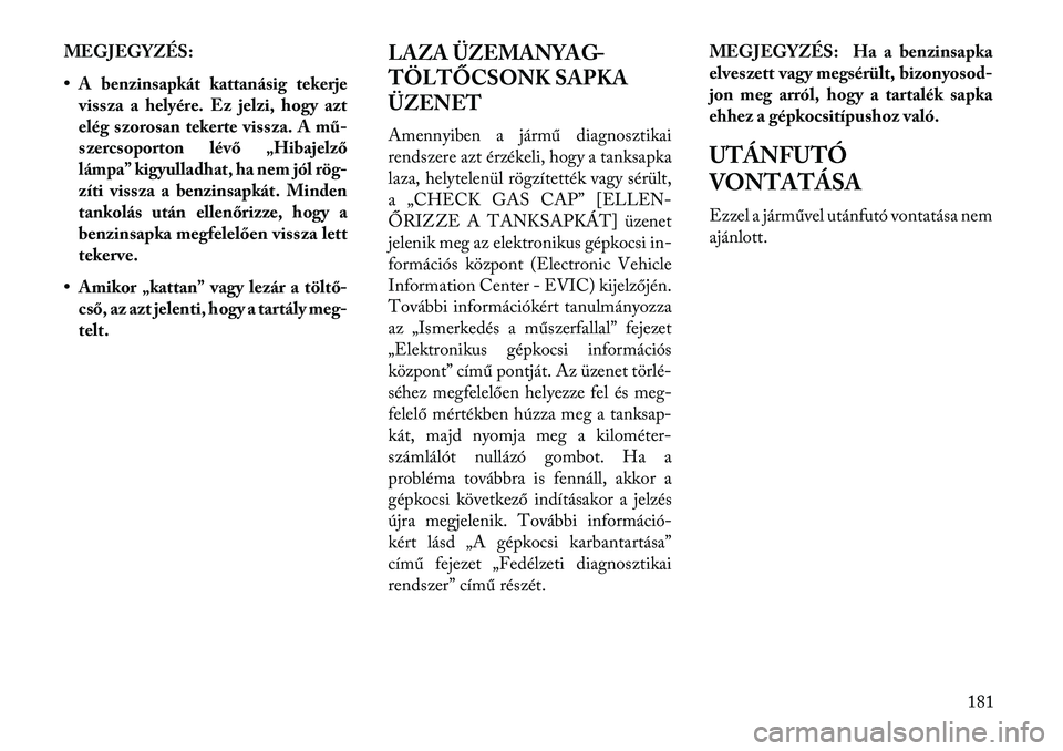 Lancia Flavia 2013  Kezelési és karbantartási útmutató (in Hungarian) MEGJEGYZÉS:
• A benzinsapkát kattanásig tekerjevissza a helyére. Ez jelzi, hogy azt
elég szorosan tekerte vissza. A mű-
szercsoporton lévő „Hibajelző
lámpa” kigyulladhat, ha nem jól r
