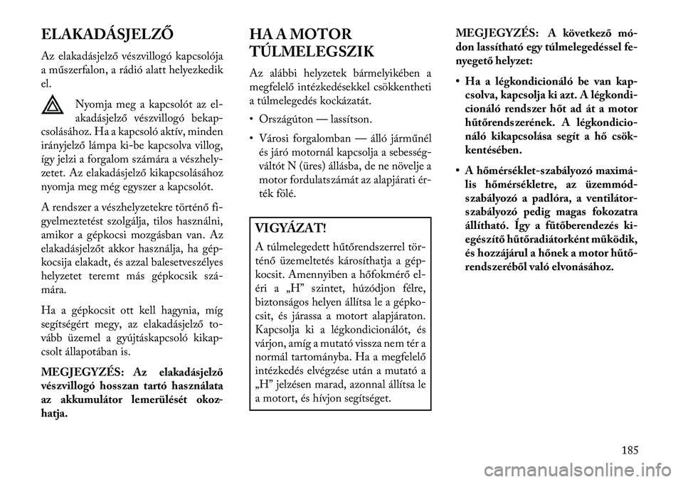 Lancia Flavia 2013  Kezelési és karbantartási útmutató (in Hungarian) ELAKADÁSJELZŐ
Az elakadásjelző vészvillogó kapcsolója
a műszerfalon, a rádió alatt helyezkedik
el.Nyomja meg a kapcsolót az el-
akadásjelző vészvillogó bekap-
csolásához. Ha a kapcsol