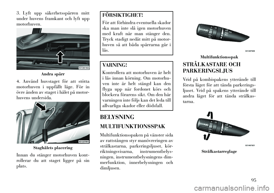 Lancia Flavia 2013  Drift- och underhållshandbok (in Swedish) 3. Lyft upp säkerhetsspärren mitt
under huvens framkant och lyft upp
motorhuven.
4. Använd huvstaget för att stötta
motorhuven i uppfällt läge. För in
övre änden av staget i hålet på motor