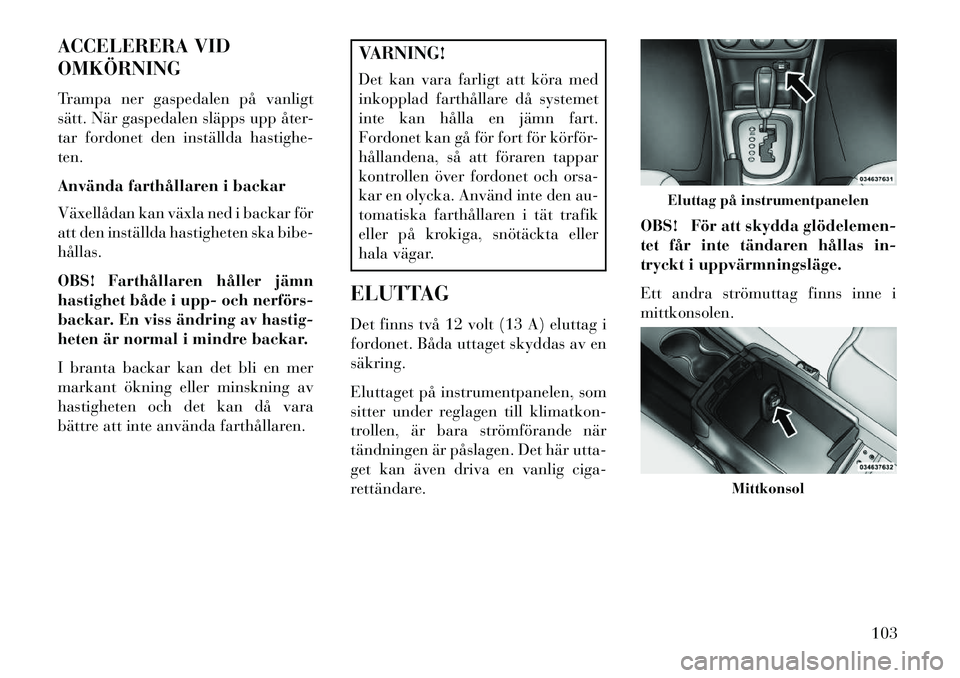 Lancia Flavia 2013  Drift- och underhållshandbok (in Swedish) ACCELERERA VID
OMKÖRNING
Trampa ner gaspedalen på vanligt
sätt. När gaspedalen släpps upp åter-
tar fordonet den inställda hastighe-
ten.
Använda farthållaren i backar
Växellådan kan växla