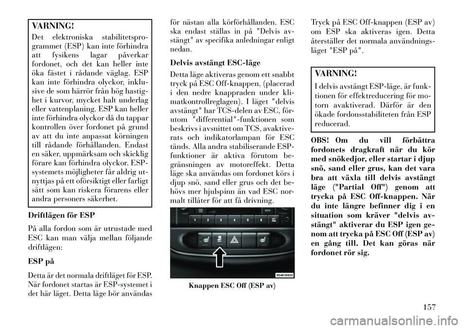 Lancia Flavia 2013 Drift- och underhållshandbok (in Swedish) VARNING!
Det elektroniska stabilitetspro-
grammet (ESP) kan inte förhindra
att fysikens lagar påverkar
fordonet, och det kan heller inte
öka fästet i rådande väglag. ESP
kan inte förhindra olyc Lancia Flavia 2013 Drift- och underhållshandbok (in Swedish) VARNING!
Det elektroniska stabilitetspro-
grammet (ESP) kan inte förhindra
att fysikens lagar påverkar
fordonet, och det kan heller inte
öka fästet i rådande väglag. ESP
kan inte förhindra olyc