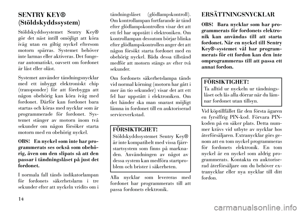 Lancia Flavia 2013  Drift- och underhållshandbok (in Swedish) SENTRY KEY®
(Stöldskyddssystem)
Stöldskyddssystemet Sentry Key®
gör det näst intill omöjligt att köra
iväg utan en giltig nyckel eftersom
motorn spärras. Systemet behöver
inte larmas eller 