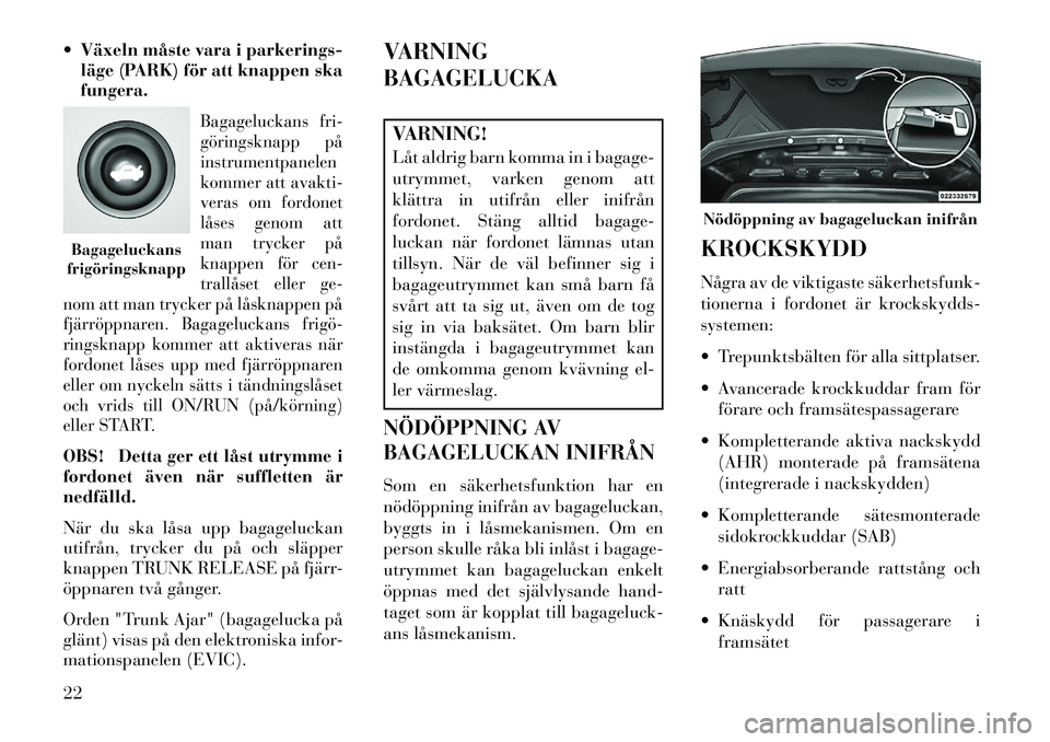 Lancia Flavia 2012 Drift- och underhållshandbok (in Swedish) Växeln måste vara i parkerings-läge (PARK) för att knappen ska
fungera.
Bagageluckans fri-
göringsknapp på
instrumentpanelen
kommer att avakti-
veras om fordonet
låses genom att
man trycker p Lancia Flavia 2012 Drift- och underhållshandbok (in Swedish) Växeln måste vara i parkerings-läge (PARK) för att knappen ska
fungera.
Bagageluckans fri-
göringsknapp på
instrumentpanelen
kommer att avakti-
veras om fordonet
låses genom att
man trycker p