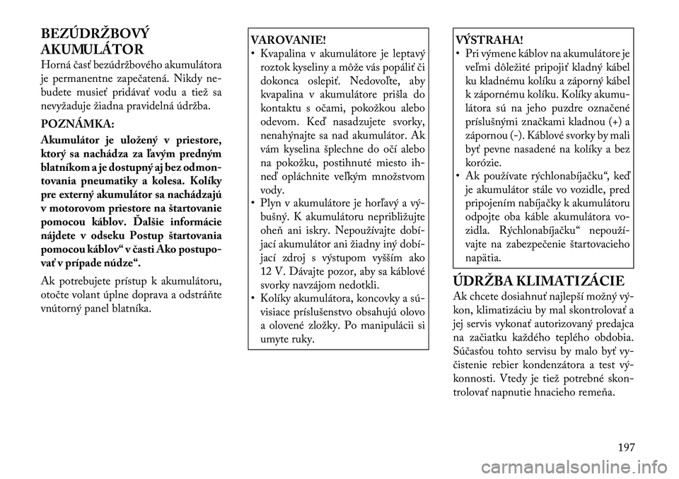 Lancia Flavia 2012 Návod na použitie a údržbu (in Slovak) BEZÚDRŽBOVÝ
AKUMULÁTOR
Horná časť bezúdržbového akumulátora
je permanentne zapečatená. Nikdyne-
budete mus ieť pridávať vodu a tiež sa
nevyžaduje žiadna pravidelná údržba.
POZNÁ Lancia Flavia 2012 Návod na použitie a údržbu (in Slovak) BEZÚDRŽBOVÝ
AKUMULÁTOR
Horná časť bezúdržbového akumulátora
je permanentne zapečatená. Nikdyne-
budete mus ieť pridávať vodu a tiež sa
nevyžaduje žiadna pravidelná údržba.
POZNÁ