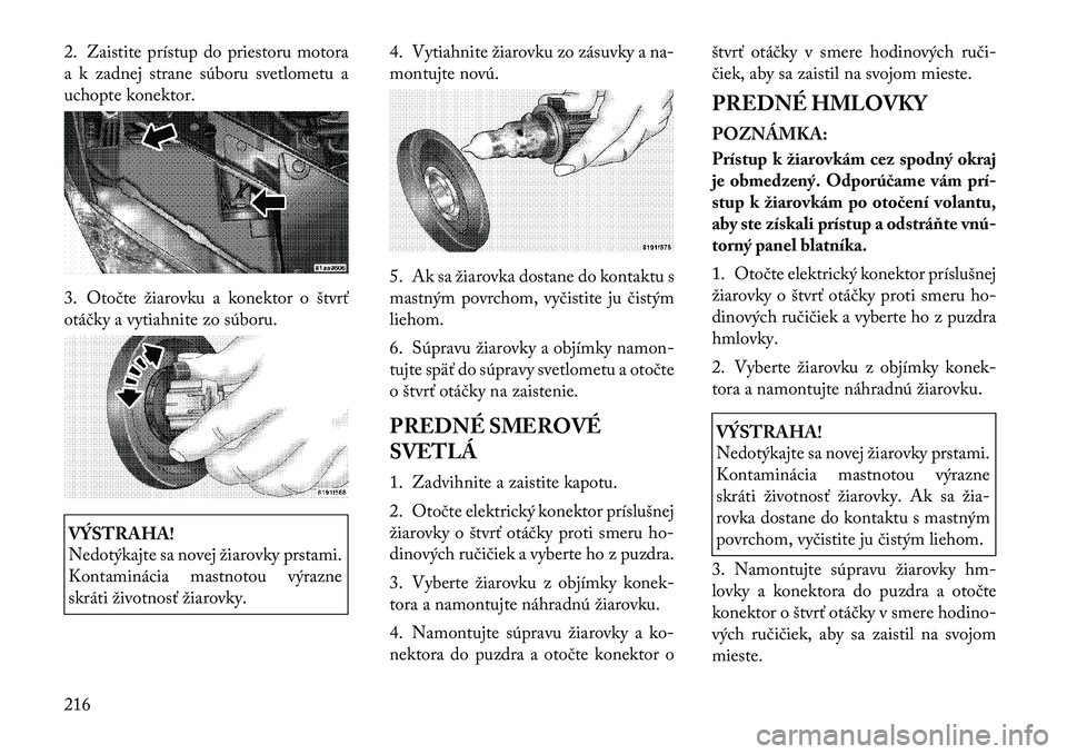 Lancia Flavia 2012  Návod na použitie a údržbu (in Slovak) 2. Zaistite prístup do priestoru motora
a k zadnej strane súboru svetlometu a
uchopte konektor.
3.Otočte žiarovku a konektor o štvrť
otáčky a vytiahnite zo súboru.VÝSTRAHA!
Nedotýkajte sa n