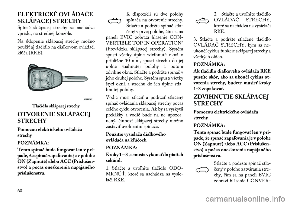 Lancia Flavia 2012  Návod na použitie a údržbu (in Slovak) ELEKTRICKÉ OVLÁDAČE
SKLÁPACEJ STRECHY
Spínač sklápacej strechy sa nachádza
vpredu, na strednej konzole.
Na sklopenie sklápacej strechy možno
použiť aj tlačidlo na dia\bkovom ovládači
k\