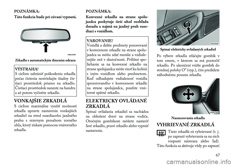 Lancia Flavia 2012  Návod na použitie a údržbu (in Slovak) POZNÁMKA:
Táto funkcia bude pri cúvaní vypnutá.VÝSTRAHA!
S cie\bom zabrániť poškodeniu zrkadla
počas čistenia nestriekajte žiadny čis-
tiaci prostriedok priamo na zrkadlo.
Čistiaci prost