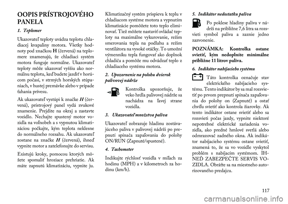 Lancia Flavia 2013  Návod na použitie a údržbu (in Slovak) OOPIS PRÍSTROJOVÉHO
PANELA1. Teplomer
Ukazovateľ teploty uvádza teplotu chla-
diacej kvapaliny motora. Všetky hod-
noty pod značkouH(červená) na teplo-
mere znamenajú, že chladiaci systém
m