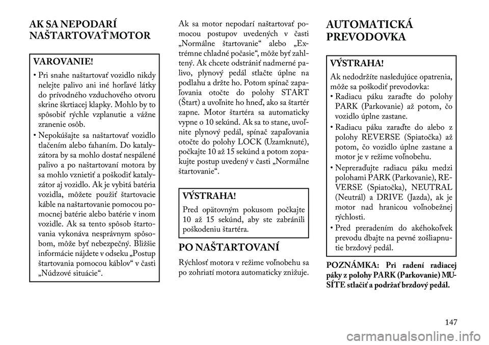 Lancia Flavia 2013  Návod na použitie a údržbu (in Slovak) AK SA NEPODARÍ
NAŠTARTOVAŤ MOTORVAROVANIE!
• Pri snahe naštartovať vozidlo nikdynelejte palivo ani iné horľavé látky
do prívodného vzduchového otvoru
skrine škrtiacej klapky. Mohlo by t