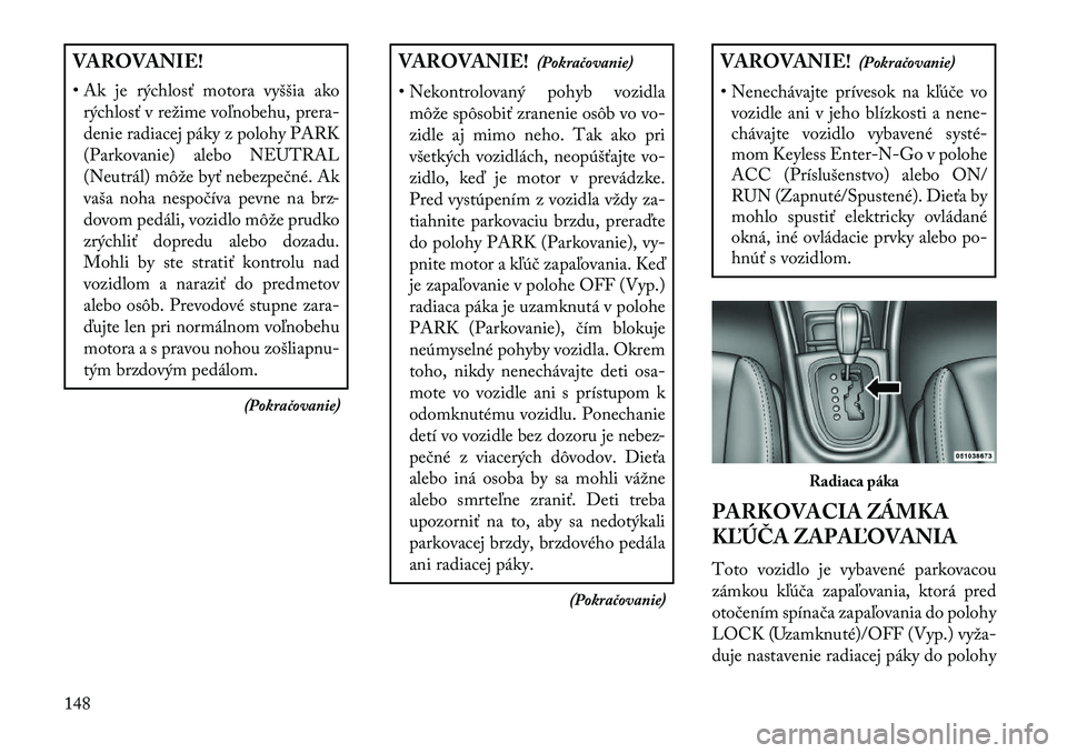 Lancia Flavia 2013  Návod na použitie a údržbu (in Slovak) VAROVANIE!
• Ak je rýchlosť motora vyššia akorýchlosť v režime voľnobehu, prera-
denie radiacej páky z polohy PARK
(Parkovanie) alebo NEUTRAL
(Neutrál) môže byť nebezpečné. Ak
vaša n