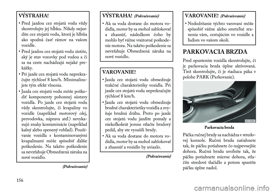 Lancia Flavia 2013  Návod na použitie a údržbu (in Slovak) VÝSTRAHA!
• Pred jazdou cez stojatú vodu vždyskontrolujte jej hĺbku. Nikdy nejaz-
dite cez stojatú vodu, ktorá je hlbšia
ako spodná časť rámov na vašom
vozidle.
• Pred jazdou cez stoja