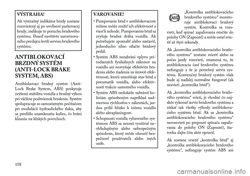 Lancia Flavia 2013  Návod na použitie a údržbu (in Slovak) VÝSTRAHA!
Ak výstražný indikátor brzdy zostane
rozsvietený aj po uvoľnení parkovacej
brzdy, indikuje to poruchu brzdového
systému. Ihneď navštívte autorizova-
ného predajcu kvôli servis