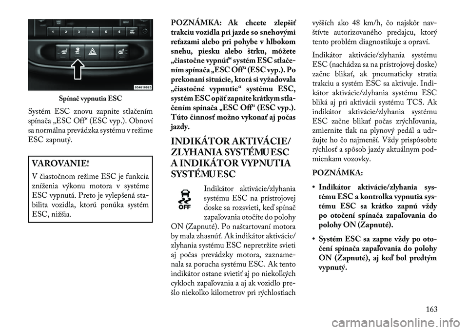Lancia Flavia 2013  Návod na použitie a údržbu (in Slovak) Systém ESC znovu zapnite stlačením
spínača „ESC Off“ (ESC vyp.). Obnoví
sa normálna prevádzka systému v režime
ESC zapnutý.VAROVANIE!
V čiastočnom režime ESC je funkcia
zníženia v