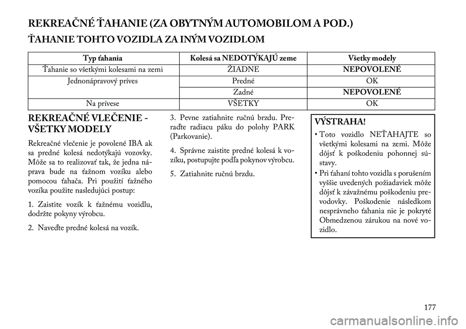 Lancia Flavia 2013  Návod na použitie a údržbu (in Slovak) REKREAČNÉ ŤAHANIE (ZA OBYTNÝM AUTOMOBILOM A POD.)
ŤAHANIE TOHTO VOZIDLA ZA INÝM VOZIDLOM
Typ ťahaniaKolesá sa NEDOTÝKAJÚ zeme Všetky modely
Ťahanie so všetkými kolesami na zemi ŽIADNENE