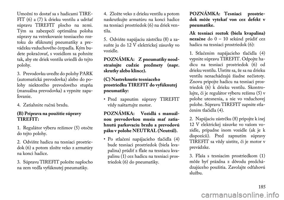 Lancia Flavia 2013 Návod na použitie a údržbu (in Slovak) Umožní to dostať sa s hadicami TIRE-
FIT (6) a (7) k drieku ventilu a udržať
súpravu TIREFIT plocho na zemi.
Tým sa zabezpečí optimálna poloha
súpravy na vstrekovanie tesniaceho roz-
toku d Lancia Flavia 2013 Návod na použitie a údržbu (in Slovak) Umožní to dostať sa s hadicami TIRE-
FIT (6) a (7) k drieku ventilu a udržať
súpravu TIREFIT plocho na zemi.
Tým sa zabezpečí optimálna poloha
súpravy na vstrekovanie tesniaceho roz-
toku d
