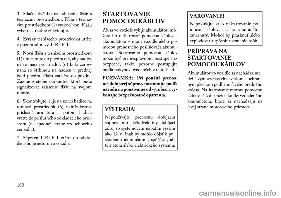 Lancia Flavia 2013 Návod na použitie a údržbu (in Slovak) 3. Stlačte tlačidlo na odistenie fľaše s
tesniacim prostriedkom. Fľaša s tesnia-
cim prostriedkom (1) vyskočí von. Fľašu
vyberte a riadne zlikvidujte.
4. Zvyšky tesniaceho prostriedku utrit Lancia Flavia 2013 Návod na použitie a údržbu (in Slovak) 3. Stlačte tlačidlo na odistenie fľaše s
tesniacim prostriedkom. Fľaša s tesnia-
cim prostriedkom (1) vyskočí von. Fľašu
vyberte a riadne zlikvidujte.
4. Zvyšky tesniaceho prostriedku utrit