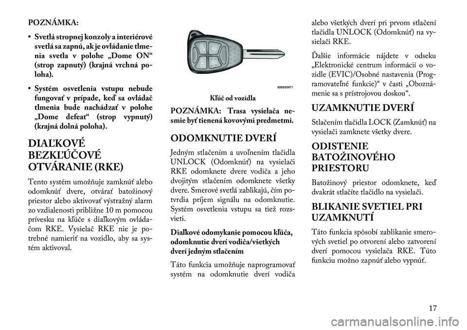 Lancia Flavia 2013  Návod na použitie a údržbu (in Slovak) POZNÁMKA:
• Svetlá stropnej konzoly a interiérovésvetlá sa zapnú, ak je ovládanie tlme-
nia svetla v polohe „Dome ON“
(strop zapnutý) (krajná vrchná po-
loha).
• Systém osvetlenia v