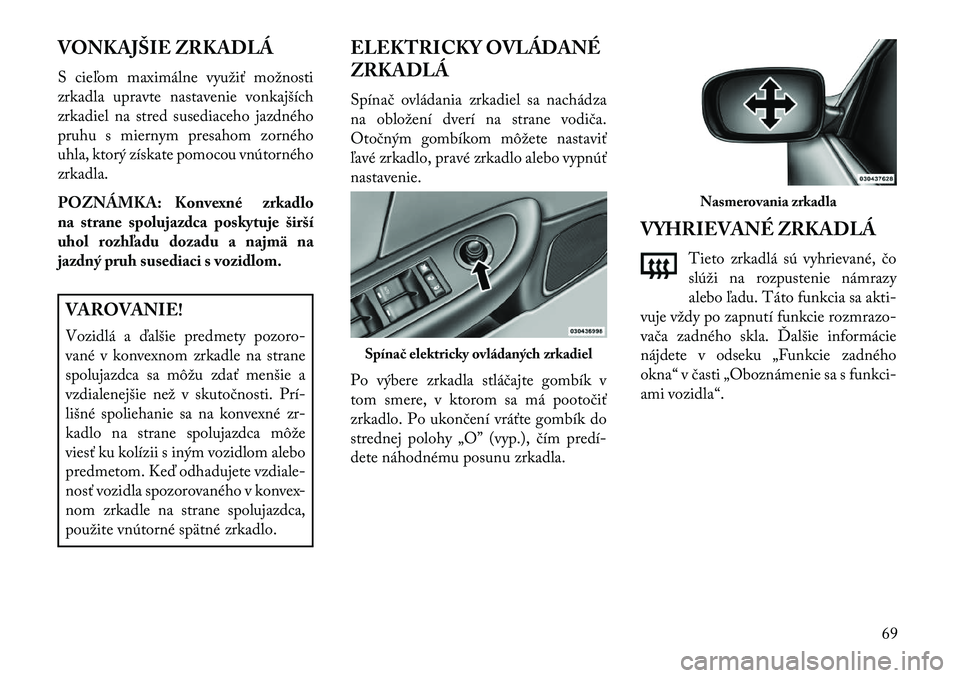 Lancia Flavia 2013  Návod na použitie a údržbu (in Slovak) VONKAJŠIE ZRKADLÁ
S cieľom maximálne využiť možnosti
zrkadla upravte nastavenie vonkajších
zrkadiel na stred susediaceho jazdného
pruhu s miernym presahom zorného
uhla, ktorý získate pomo