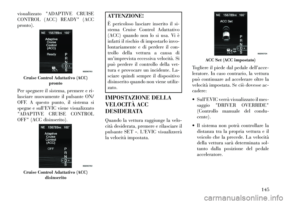 Lancia Thema 2013  Libretto Uso Manutenzione (in Italian) visualizzato "ADAPTIVE CRUISE
CONTROL (ACC) READY" (ACC
pronto).
Per spegnere il sistema, premere e ri-
lasciare nuovamente il pulsante ON/
OFF. A questo punto, il sistema si
spegne e sullEVIC viene 